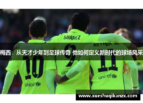 梅西：从天才少年到足球传奇 他如何定义新时代的球场风采